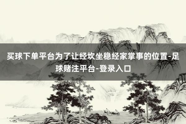 买球下单平台为了让经坎坐稳经家掌事的位置-足球赌注平台-登录入口