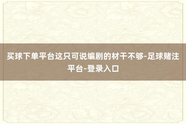 买球下单平台这只可说编剧的材干不够-足球赌注平台-登录入口