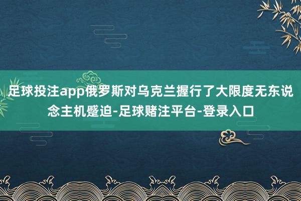 足球投注app俄罗斯对乌克兰握行了大限度无东说念主机蹙迫-足球赌注平台-登录入口