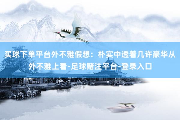买球下单平台外不雅假想：朴实中透着几许豪华从外不雅上看-足球赌注平台-登录入口