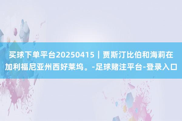 买球下单平台20250415｜贾斯汀比伯和海莉在加利福尼亚州西好莱坞。-足球赌注平台-登录入口