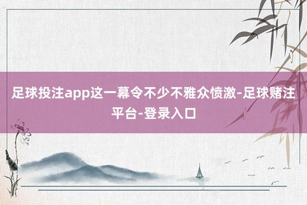 足球投注app这一幕令不少不雅众愤激-足球赌注平台-登录入口