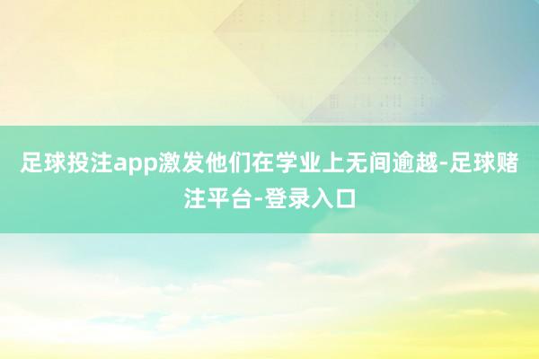 足球投注app激发他们在学业上无间逾越-足球赌注平台-登录入口