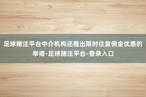 足球赌注平台中介机构还推出限时往复佣金优惠的举措-足球赌注平台-登录入口