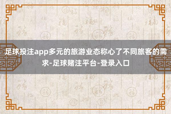 足球投注app多元的旅游业态称心了不同旅客的需求-足球赌注平台-登录入口