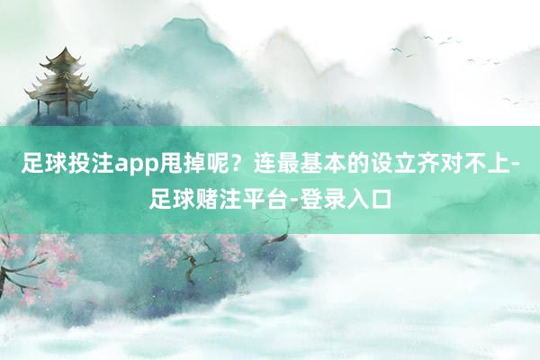 足球投注app甩掉呢？连最基本的设立齐对不上-足球赌注平台-登录入口