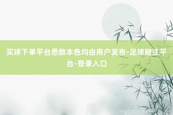 买球下单平台悉数本色均由用户发布-足球赌注平台-登录入口
