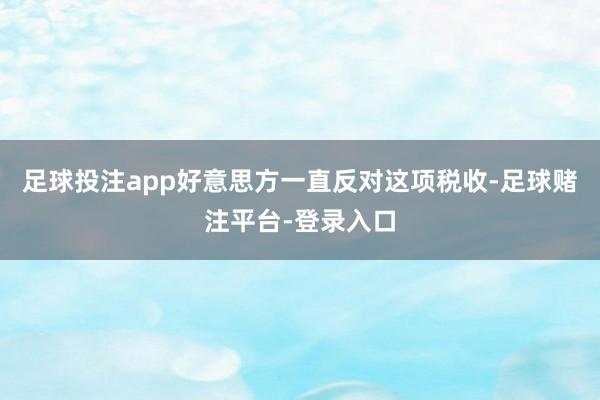 足球投注app好意思方一直反对这项税收-足球赌注平台-登录入口