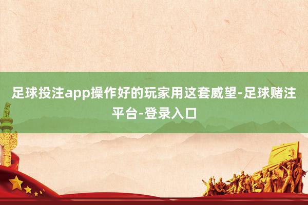 足球投注app操作好的玩家用这套威望-足球赌注平台-登录入口