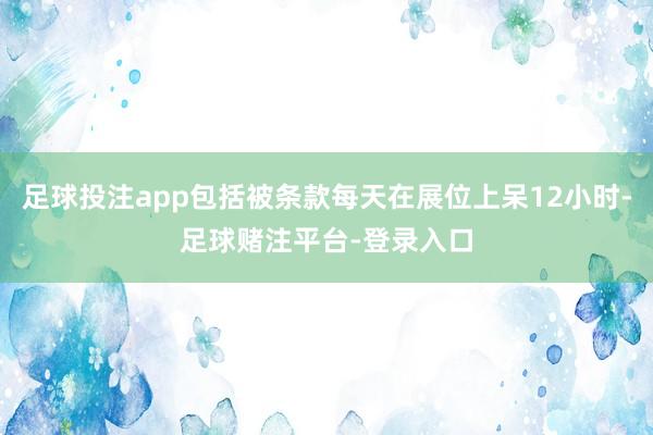 足球投注app包括被条款每天在展位上呆12小时-足球赌注平台-登录入口