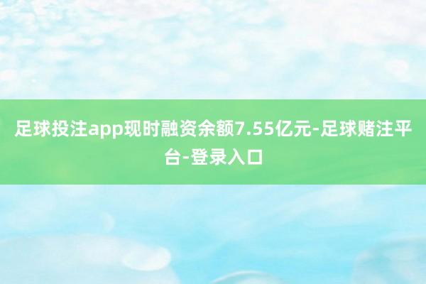 足球投注app现时融资余额7.55亿元-足球赌注平台-登录入口