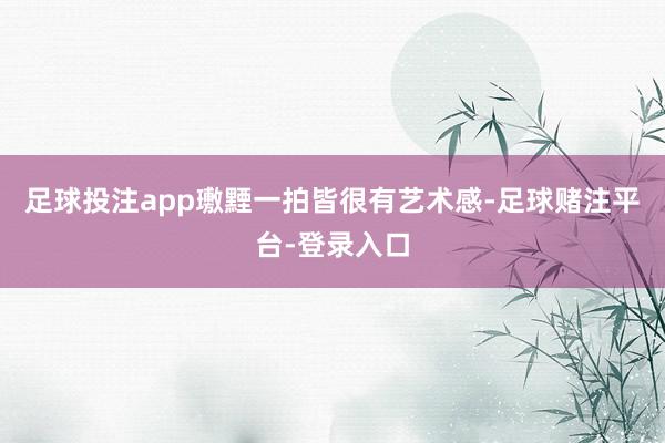 足球投注app璷黫一拍皆很有艺术感-足球赌注平台-登录入口
