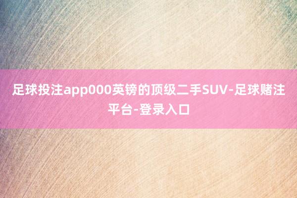 足球投注app000英镑的顶级二手SUV-足球赌注平台-登录入口