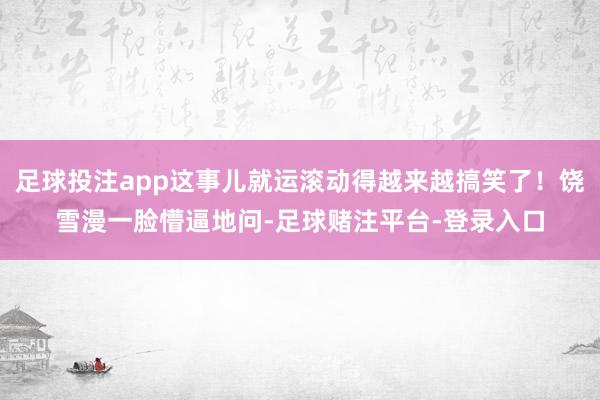 足球投注app这事儿就运滚动得越来越搞笑了！饶雪漫一脸懵逼地问-足球赌注平台-登录入口