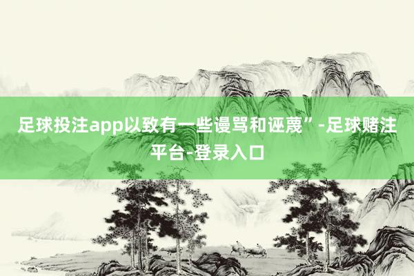 足球投注app以致有一些谩骂和诬蔑”-足球赌注平台-登录入口