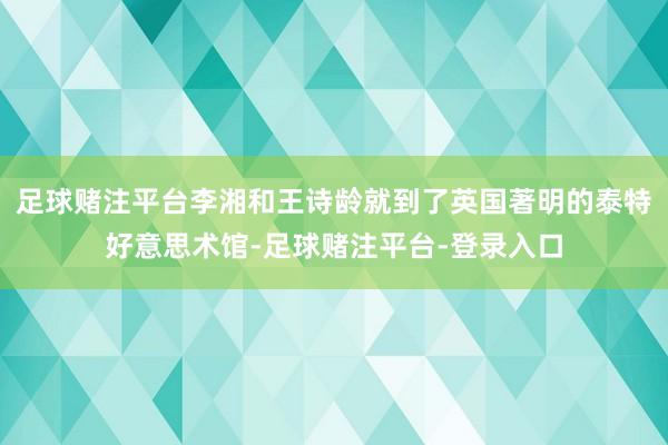 足球赌注平台李湘和王诗龄就到了英国著明的泰特好意思术馆-足球赌注平台-登录入口