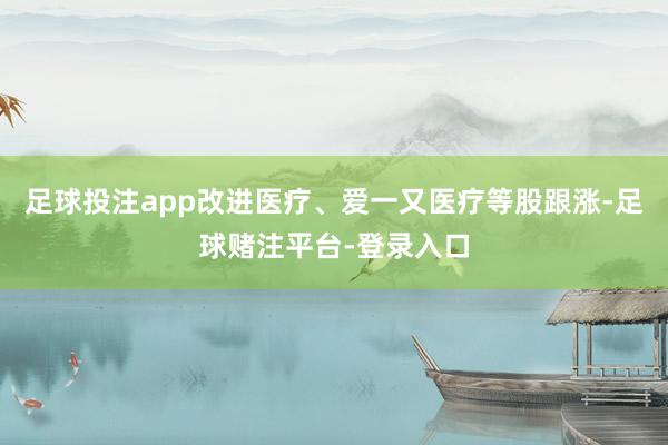足球投注app改进医疗、爱一又医疗等股跟涨-足球赌注平台-登录入口
