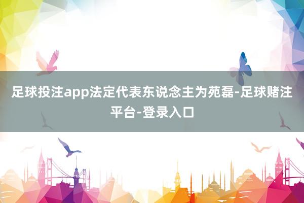 足球投注app法定代表东说念主为苑磊-足球赌注平台-登录入口