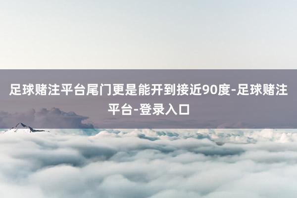 足球赌注平台尾门更是能开到接近90度-足球赌注平台-登录入口
