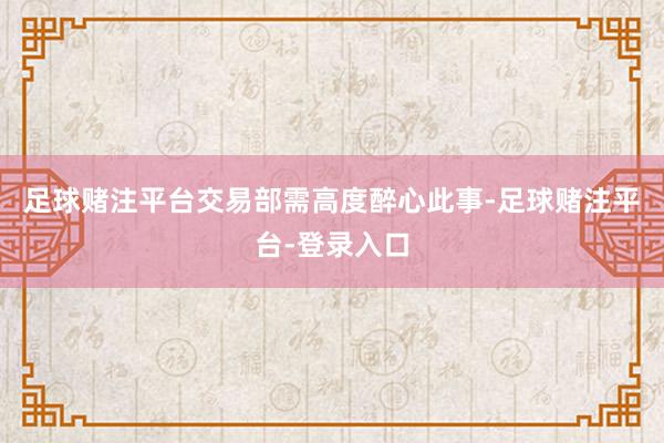 足球赌注平台交易部需高度醉心此事-足球赌注平台-登录入口
