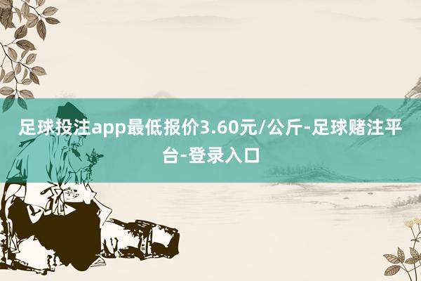 足球投注app最低报价3.60元/公斤-足球赌注平台-登录入口