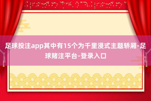 足球投注app其中有15个为千里浸式主题轿厢-足球赌注平台-登录入口