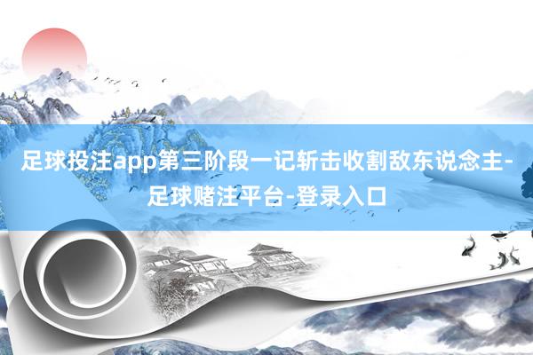 足球投注app第三阶段一记斩击收割敌东说念主-足球赌注平台-登录入口