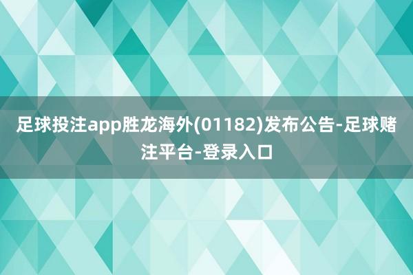 足球投注app胜龙海外(01182)发布公告-足球赌注平台-登录入口