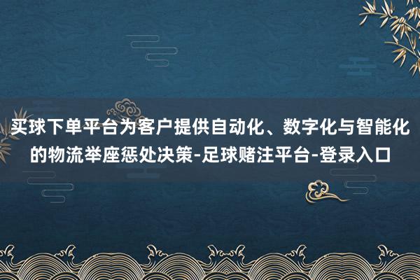 买球下单平台为客户提供自动化、数字化与智能化的物流举座惩处决策-足球赌注平台-登录入口