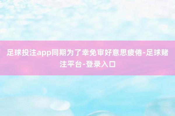 足球投注app同期为了幸免审好意思疲倦-足球赌注平台-登录入口