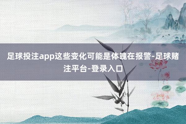 足球投注app这些变化可能是体魄在报警-足球赌注平台-登录入口