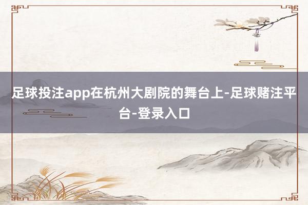 足球投注app在杭州大剧院的舞台上-足球赌注平台-登录入口
