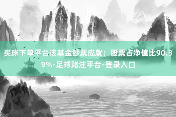 买球下单平台该基金钞票成就：股票占净值比90.39%-足球赌注平台-登录入口