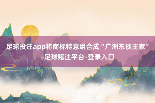 足球投注app将商标特意组合成“广洲东谈主家”-足球赌注平台-登录入口