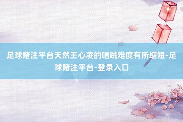 足球赌注平台天然王心凌的唱跳难度有所缩短-足球赌注平台-登录入口