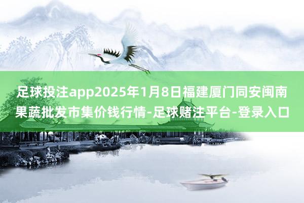 足球投注app2025年1月8日福建厦门同安闽南果蔬批发市集价钱行情-足球赌注平台-登录入口