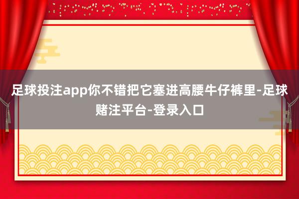 足球投注app你不错把它塞进高腰牛仔裤里-足球赌注平台-登录入口