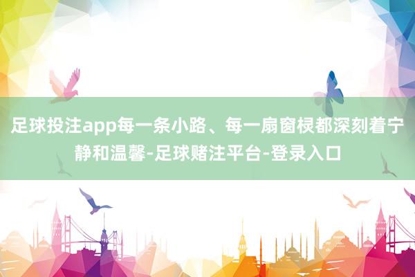 足球投注app每一条小路、每一扇窗棂都深刻着宁静和温馨-足球赌注平台-登录入口