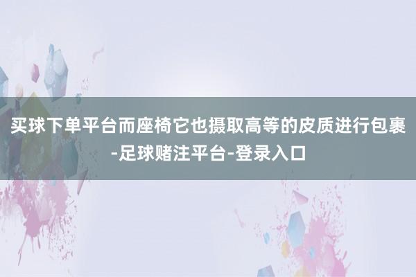 买球下单平台而座椅它也摄取高等的皮质进行包裹-足球赌注平台-登录入口