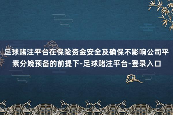 足球赌注平台在保险资金安全及确保不影响公司平素分娩预备的前提下-足球赌注平台-登录入口