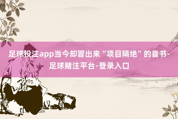 足球投注app当今却冒出来“项目隔绝”的音书-足球赌注平台-登录入口
