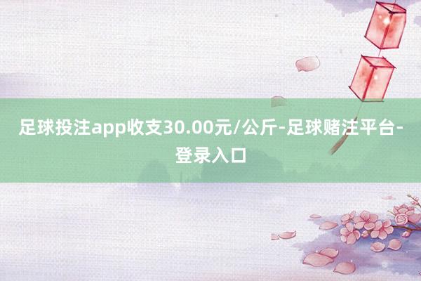 足球投注app收支30.00元/公斤-足球赌注平台-登录入口
