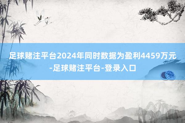 足球赌注平台2024年同时数据为盈利4459万元-足球赌注平台-登录入口