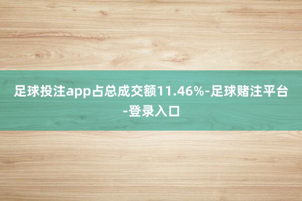 足球投注app占总成交额11.46%-足球赌注平台-登录入口