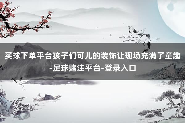买球下单平台孩子们可儿的装饰让现场充满了童趣-足球赌注平台-登录入口