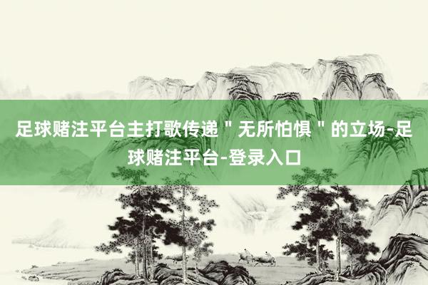 足球赌注平台主打歌传递＂无所怕惧＂的立场-足球赌注平台-登录入口