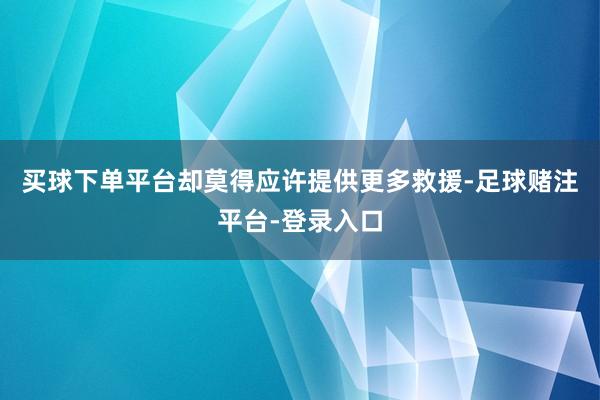 买球下单平台却莫得应许提供更多救援-足球赌注平台-登录入口