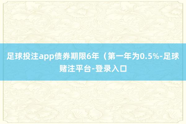 足球投注app债券期限6年（第一年为0.5%-足球赌注平台-登录入口