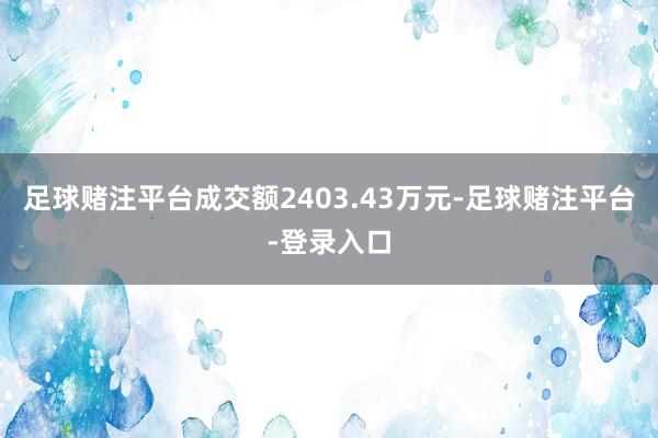 足球赌注平台成交额2403.43万元-足球赌注平台-登录入口