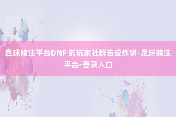 足球赌注平台DNF 的玩家社群告成炸锅-足球赌注平台-登录入口